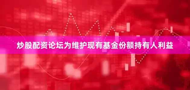 炒股配资论坛为维护现有基金份额持有人利益