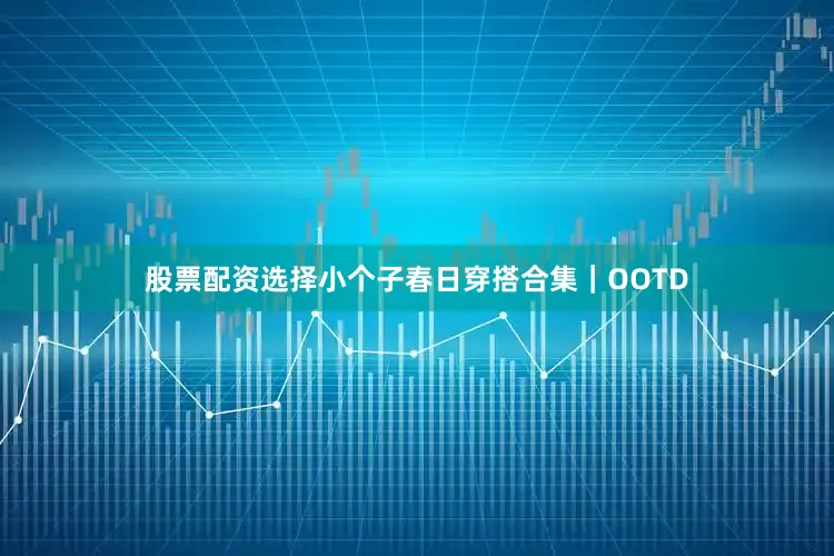 股票配资选择小个子春日穿搭合集｜OOTD