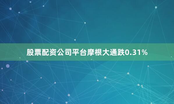 股票配资公司平台摩根大通跌0.31%