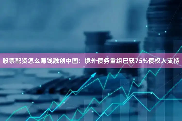 股票配资怎么赚钱融创中国：境外债务重组已获75%债权人支持
