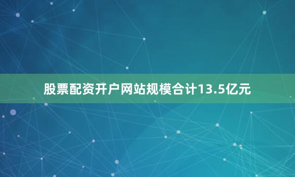 股票配资开户网站规模合计13.5亿元