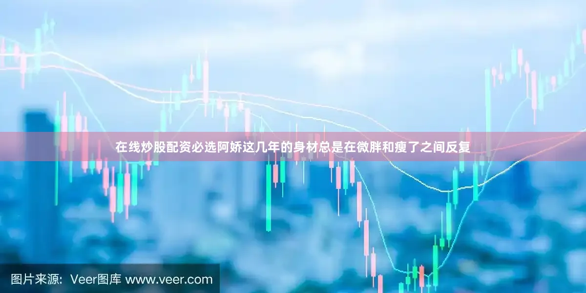 在线炒股配资必选阿娇这几年的身材总是在微胖和瘦了之间反复