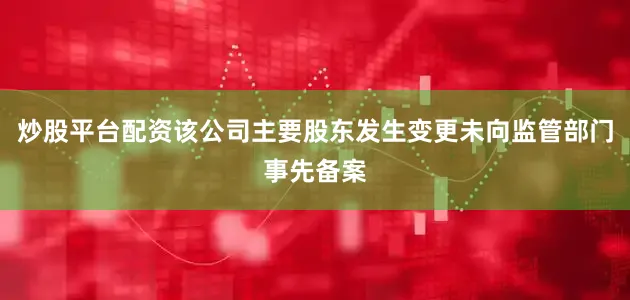 炒股平台配资该公司主要股东发生变更未向监管部门事先备案