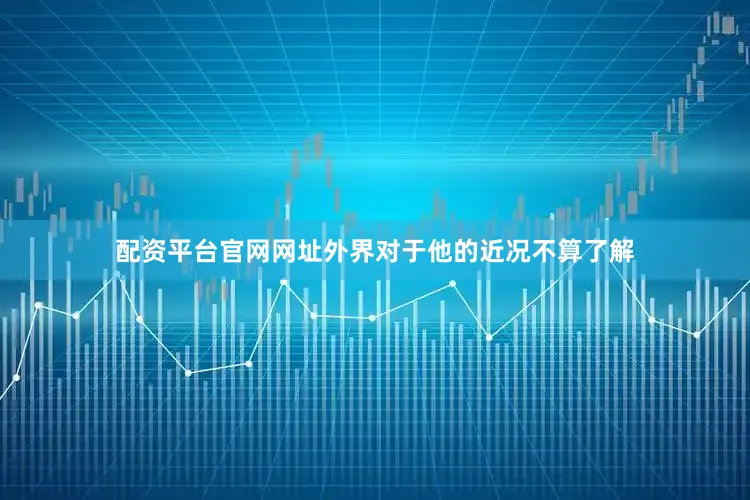 配资平台官网网址外界对于他的近况不算了解