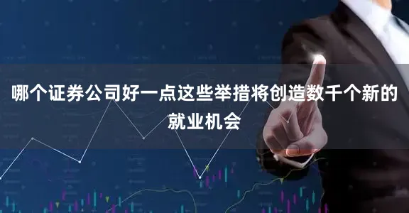 哪个证券公司好一点这些举措将创造数千个新的就业机会