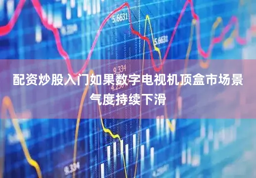 配资炒股入门如果数字电视机顶盒市场景气度持续下滑