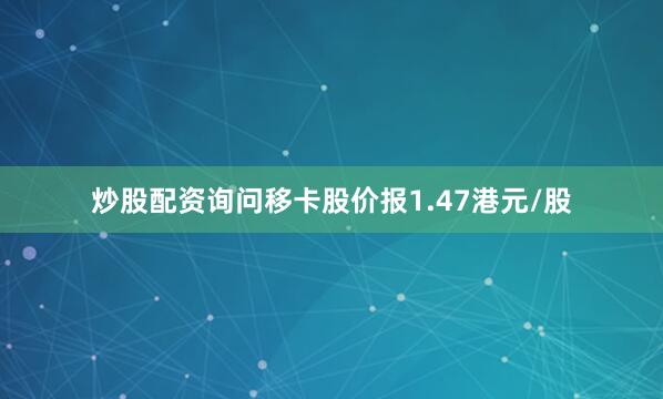 炒股配资询问移卡股价报1.47港元/股