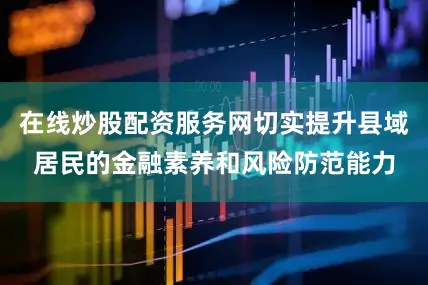 在线炒股配资服务网切实提升县域居民的金融素养和风险防范能力