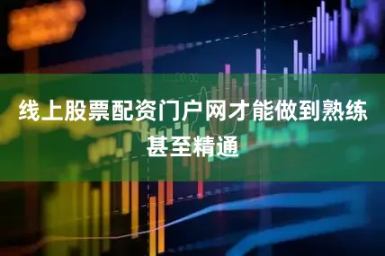 线上股票配资门户网才能做到熟练甚至精通
