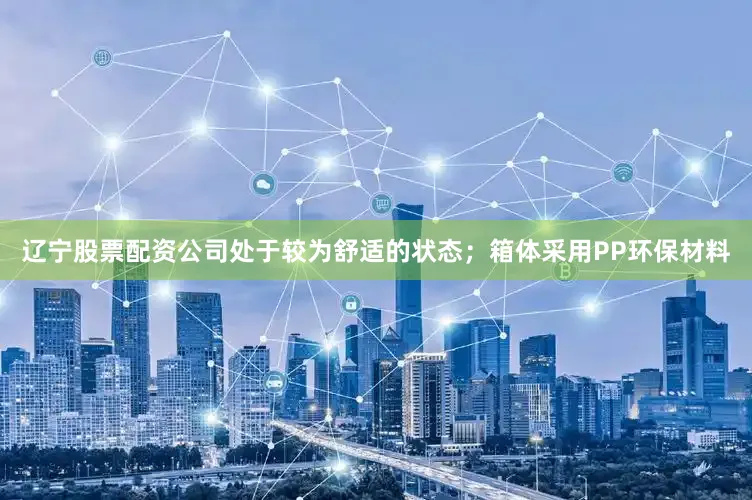 辽宁股票配资公司处于较为舒适的状态；箱体采用PP环保材料
