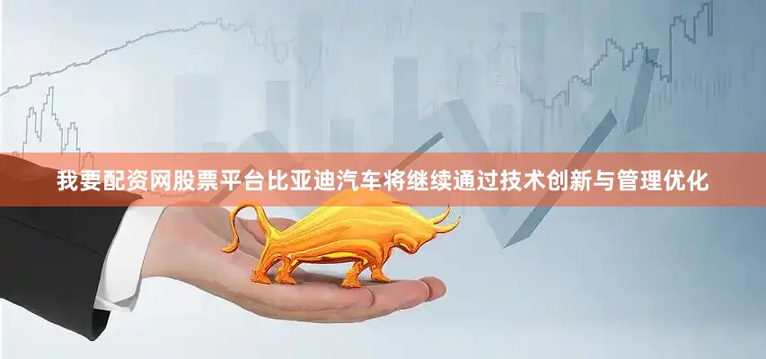 我要配资网股票平台比亚迪汽车将继续通过技术创新与管理优化