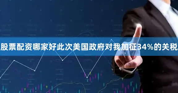 股票配资哪家好此次美国政府对我加征34%的关税