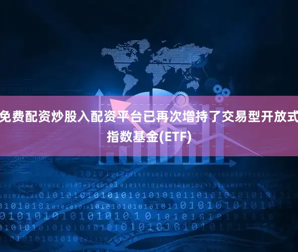 免费配资炒股入配资平台已再次增持了交易型开放式指数基金(ETF)