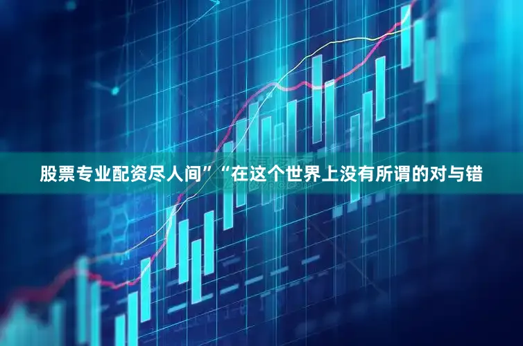股票专业配资尽人间”“在这个世界上没有所谓的对与错