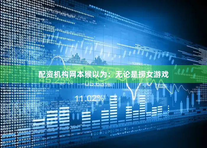配资机构网本猴以为：无论是捞女游戏