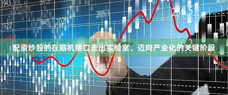 配资炒股的在脑机接口走出实验室、迈向产业化的关键阶段