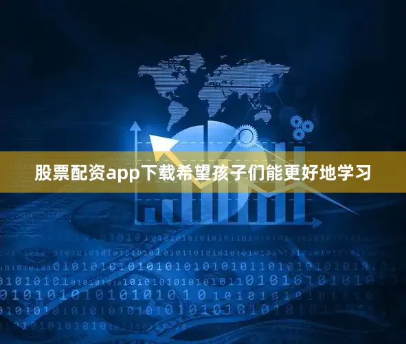 股票配资app下载希望孩子们能更好地学习