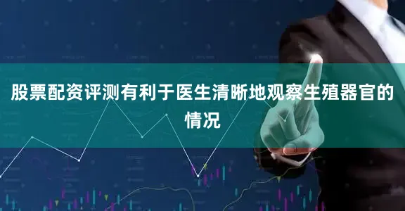 股票配资评测有利于医生清晰地观察生殖器官的情况