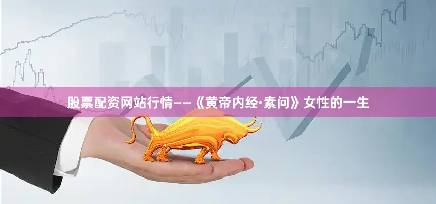 股票配资网站行情——《黄帝内经·素问》女性的一生