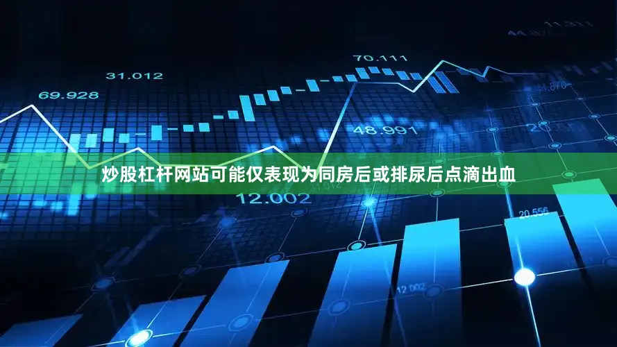 炒股杠杆网站可能仅表现为同房后或排尿后点滴出血