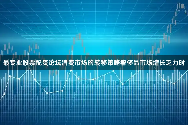 最专业股票配资论坛消费市场的转移策略奢侈品市场增长乏力时