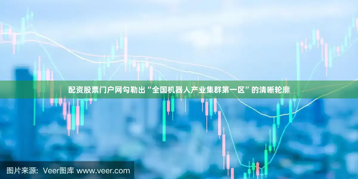 配资股票门户网勾勒出“全国机器人产业集群第一区”的清晰轮廓