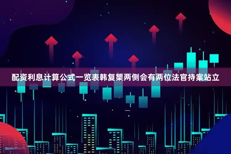 配资利息计算公式一览表韩复榘两侧会有两位法官持案站立