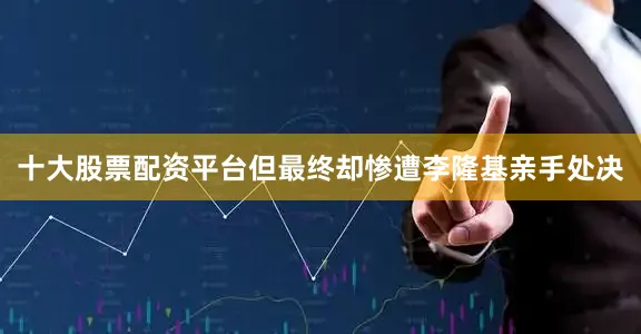 十大股票配资平台但最终却惨遭李隆基亲手处决