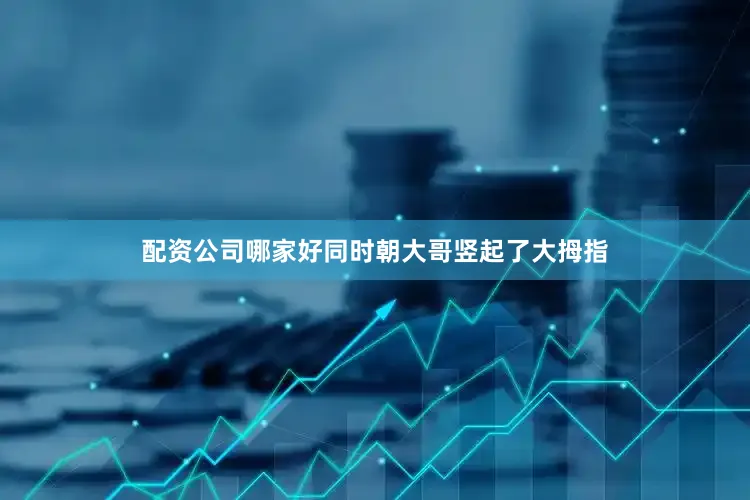 配资公司哪家好同时朝大哥竖起了大拇指