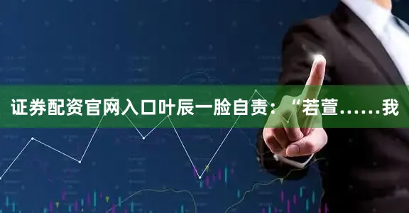 证券配资官网入口叶辰一脸自责：“若萱……我