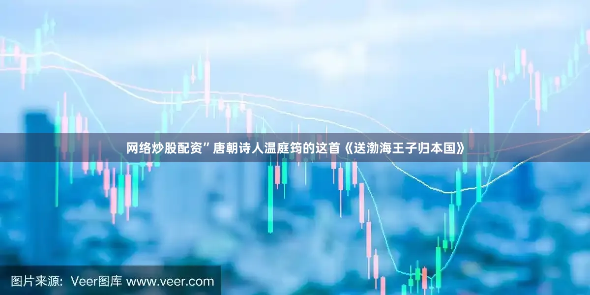 网络炒股配资”唐朝诗人温庭筠的这首《送渤海王子归本国》