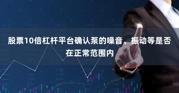 股票10倍杠杆平台确认泵的噪音、振动等是否在正常范围内