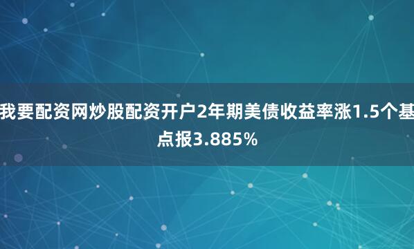 我要配资网炒股配资开户2年期美债收益率涨1.5个基点报3.885%