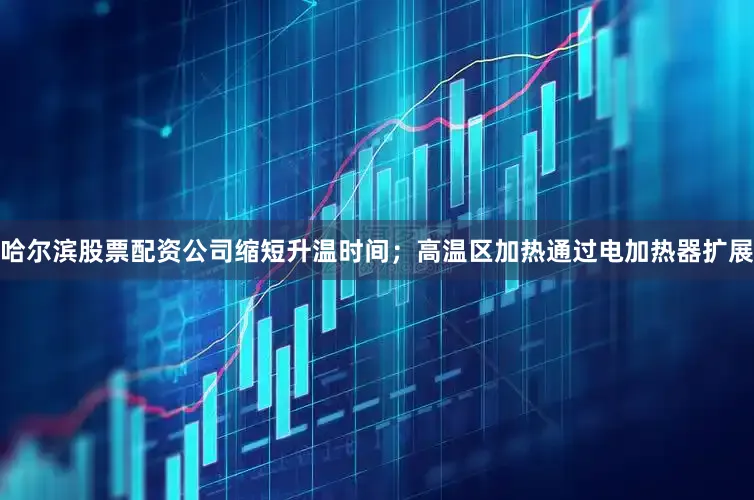 哈尔滨股票配资公司缩短升温时间；高温区加热通过电加热器扩展