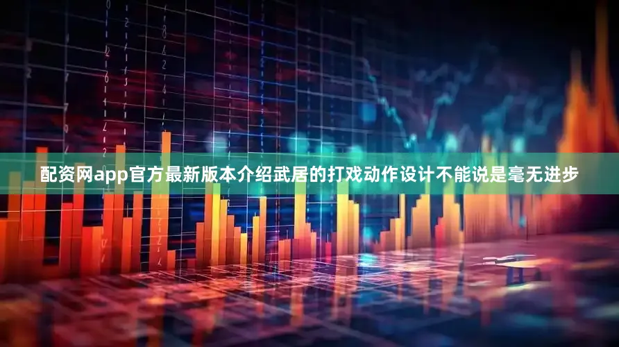 配资网app官方最新版本介绍武居的打戏动作设计不能说是毫无进步