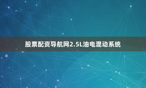 股票配资导航网2.5L油电混动系统