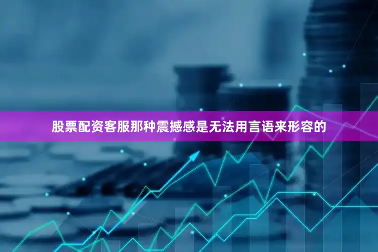 股票配资客服那种震撼感是无法用言语来形容的