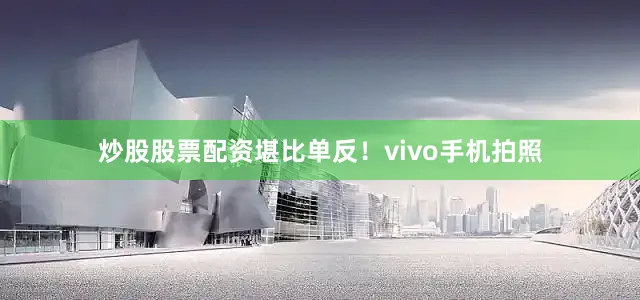 炒股股票配资堪比单反！vivo手机拍照