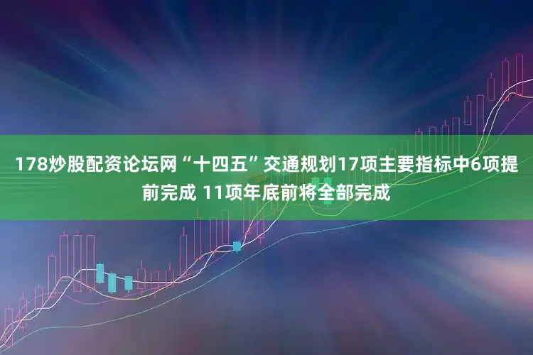 178炒股配资论坛网“十四五”交通规划17项主要指标中6项提前完成 11项年底前将全部完成