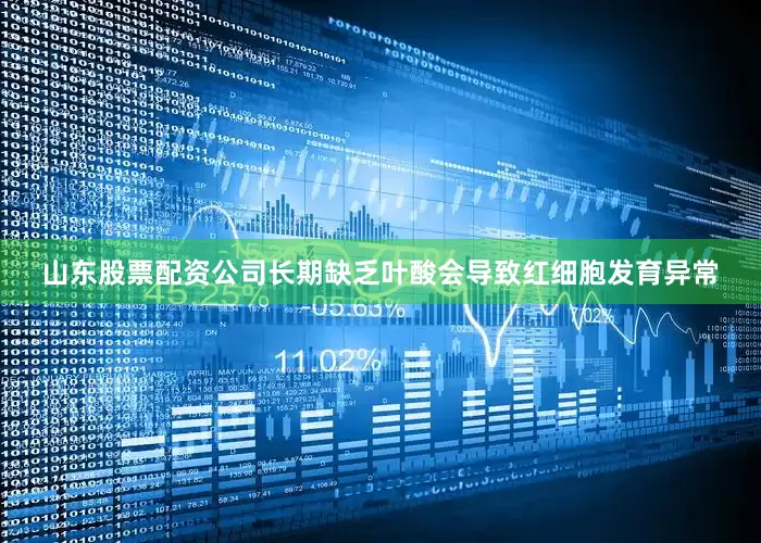 山东股票配资公司长期缺乏叶酸会导致红细胞发育异常