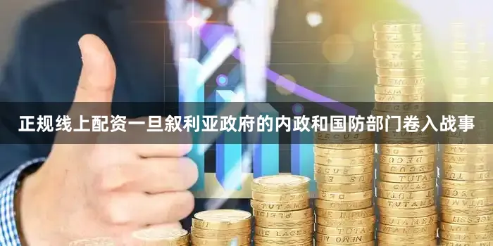 正规线上配资一旦叙利亚政府的内政和国防部门卷入战事