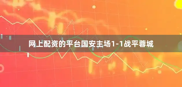 网上配资的平台国安主场1-1战平蓉城