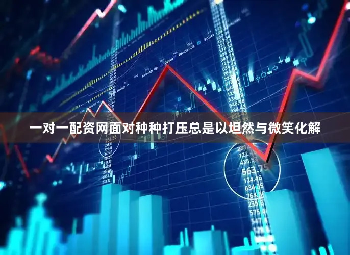 一对一配资网面对种种打压总是以坦然与微笑化解