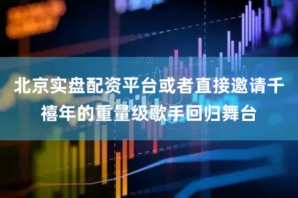 北京实盘配资平台或者直接邀请千禧年的重量级歌手回归舞台