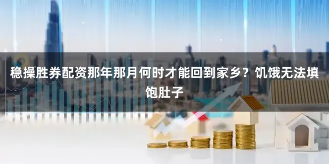 稳操胜券配资那年那月何时才能回到家乡？饥饿无法填饱肚子