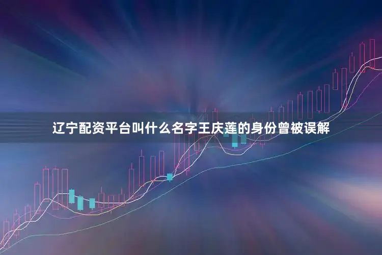 辽宁配资平台叫什么名字王庆莲的身份曾被误解