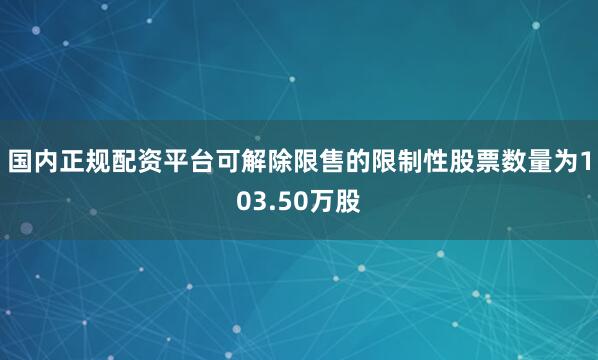 国内正规配资平台可解除限售的限制性股票数量为103.50万股