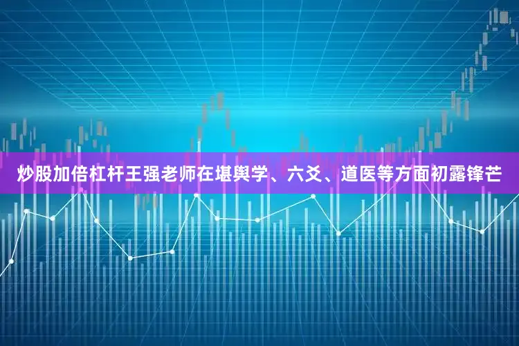 炒股加倍杠杆王强老师在堪舆学、六爻、道医等方面初露锋芒