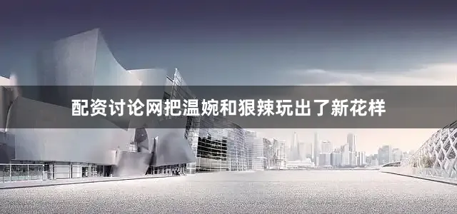 配资讨论网把温婉和狠辣玩出了新花样