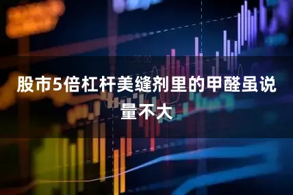 股市5倍杠杆美缝剂里的甲醛虽说量不大